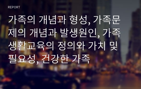 가족의 개념과 형성, 가족문제의 개념과 발생원인, 가족생활교육의 정의와 가치 및 필요성, 건강한 가족