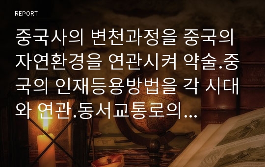 중국사의 변천과정을 중국의 자연환경을 연관시켜 약술.중국의 인재등용방법을 각 시대와 연관.동서교통로의 종류와 그 기능. 기업과 기업가정신