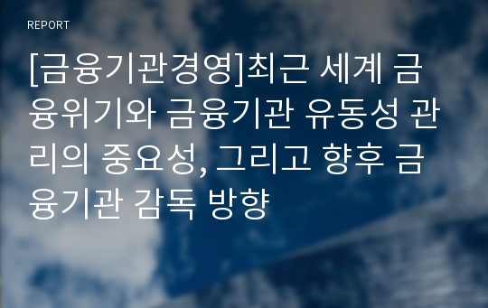 [금융기관경영]최근 세계 금융위기와 금융기관 유동성 관리의 중요성, 그리고 향후 금융기관 감독 방향