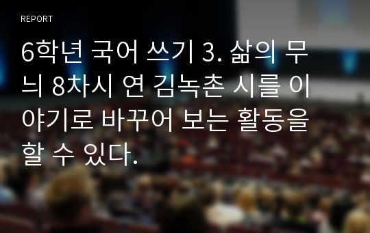 6학년 국어 쓰기 3. 삶의 무늬 8차시 연 김녹촌 시를 이야기로 바꾸어 보는 활동을 할 수 있다.