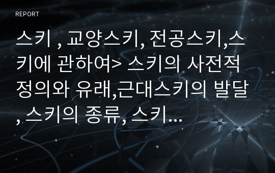 스키 , 교양스키, 전공스키,스키에 관하여&gt; 스키의 사전적 정의와 유래,근대스키의 발달, 스키의 종류, 스키의기술(초급, 중급, 상급), 스키장비 , 스키안전수칙 및 용어정리,  참고 문헌 및 상세정보 ,