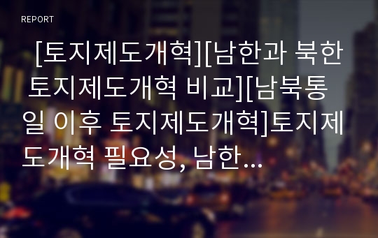   [토지제도개혁][남한과 북한 토지제도개혁 비교][남북통일 이후 토지제도개혁]토지제도개혁 필요성, 남한 토지제도개혁, 북한 토지제도개혁, 남한과 북한 토지제도개혁 비교, 남북통일 이후 토지제도개혁 방향 분석