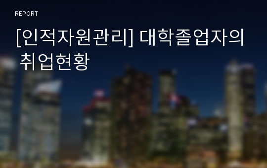 [인적자원관리] 대학졸업자의 취업현황