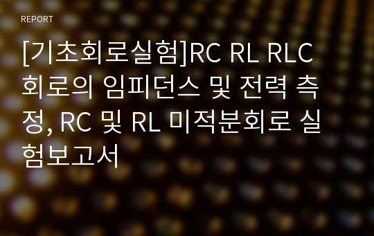 [기초회로실험]RC RL RLC 회로의 임피던스 및 전력 측정, RC 및 RL 미적분회로 실험보고서