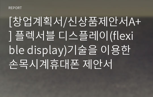 [창업계획서/신상품제안서A+] 플렉서블 디스플레이(flexible display)기술을 이용한  손목시계휴대폰 제안서