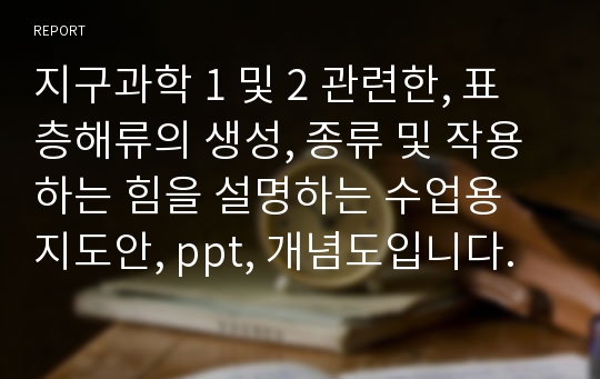 지구과학 1 및 2 관련한, 표층해류의 생성, 종류 및 작용하는 힘을 설명하는 수업용 지도안, ppt, 개념도입니다.