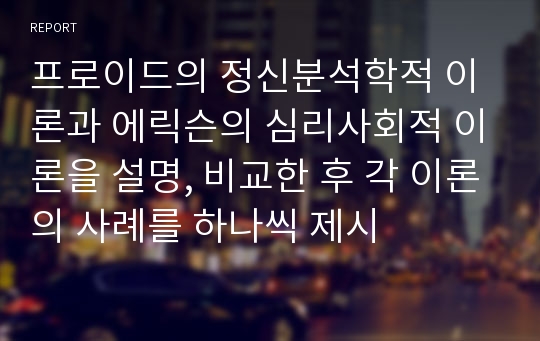 프로이드의 정신분석학적 이론과 에릭슨의 심리사회적 이론을 설명, 비교한 후 각 이론의 사례를 하나씩 제시