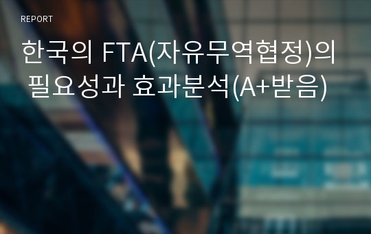 한국의 FTA(자유무역협정)의 필요성과 효과분석(A+받음)