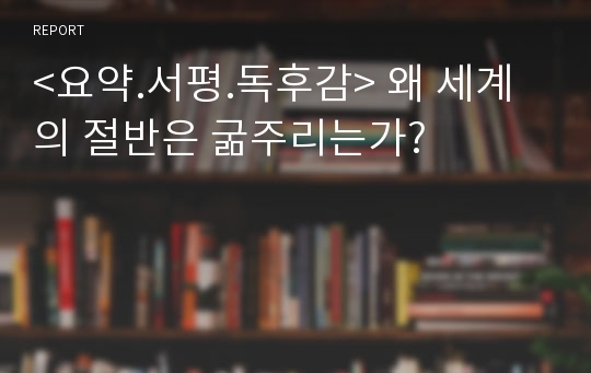 &lt;요약.서평.독후감&gt; 왜 세계의 절반은 굶주리는가?