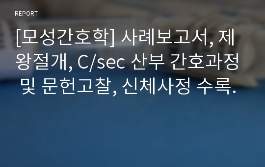 [모성간호학] 사례보고서, 제왕절개, C/sec 산부 간호과정 및 문헌고찰, 신체사정 수록.