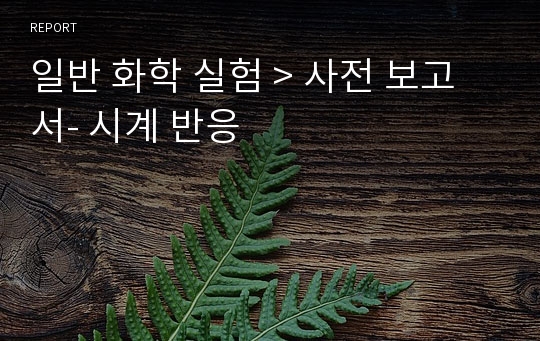 일반 화학 실험 &gt; 사전 보고서- 시계 반응