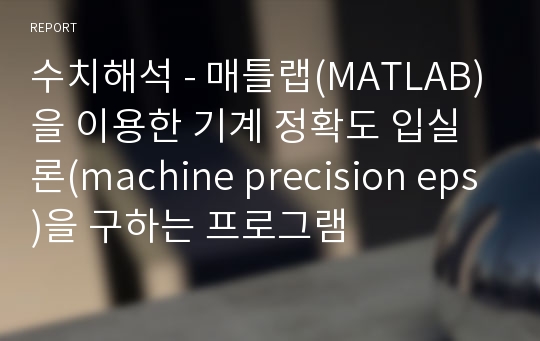수치해석 - 매틀랩(MATLAB)을 이용한 기계 정확도 입실론(machine precision eps)을 구하는 프로그램