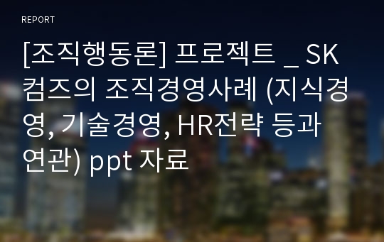 [조직행동론] 프로젝트 _ SK컴즈의 조직경영사례 (지식경영, 기술경영, HR전략 등과 연관) ppt 자료