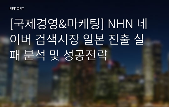 [국제경영&amp;마케팅] NHN 네이버 검색시장 일본 진출 실패 분석 및 성공전략