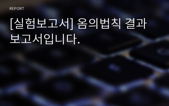 [실험보고서] 옴의법칙 결과 보고서입니다.