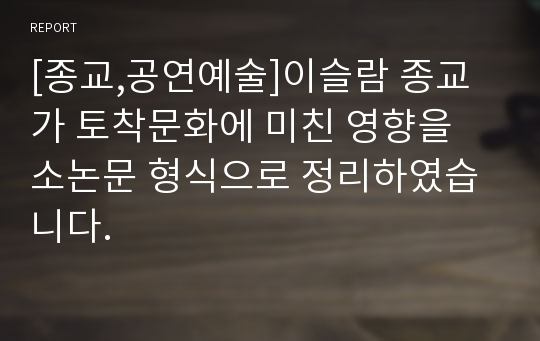 [종교,공연예술]이슬람 종교가 토착문화에 미친 영향을 소논문 형식으로 정리하였습니다.