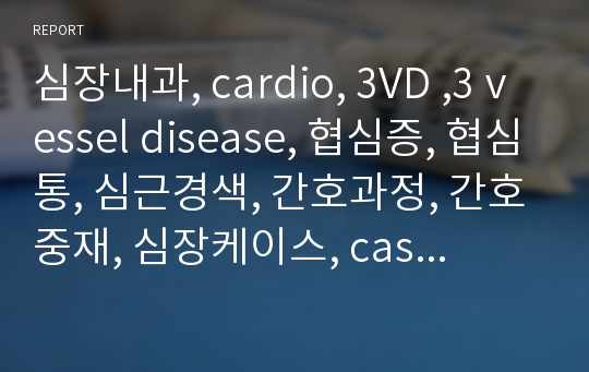 심장내과, cardio, 3VD ,3 vessel disease, 협심증, 협심통, 심근경색, 간호과정, 간호중재, 심장케이스, case study