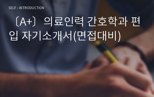 〔A+〕의료인력 간호학과 편입 자기소개서(면접대비)