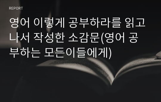 영어 이렇게 공부하라를 읽고나서 작성한 소감문(영어 공부하는 모든이들에게)