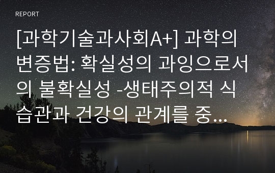 [과학기술과사회A+] 과학의 변증법: 확실성의 과잉으로서의 불확실성 -생태주의적 식습관과 건강의 관계를 중심으로