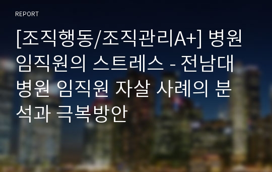 [조직행동/조직관리A+] 병원 임직원의 스트레스 - 전남대병원 임직원 자살 사례의 분석과 극복방안