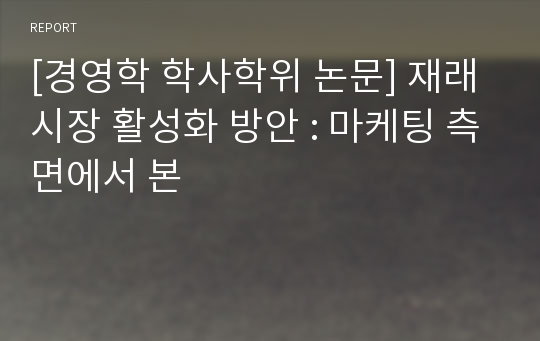 [경영학 학사학위 논문] 재래시장 활성화 방안 : 마케팅 측면에서 본