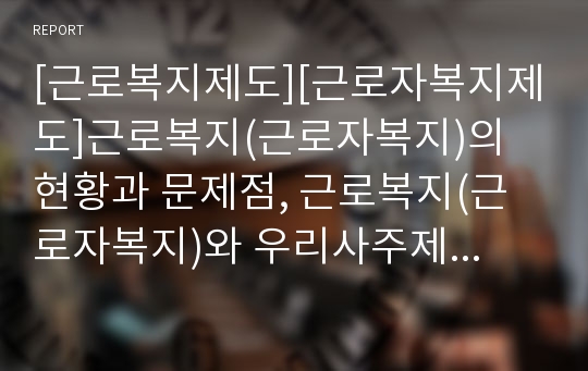 [근로복지제도][근로자복지제도]근로복지(근로자복지)의 현황과 문제점, 근로복지(근로자복지)와 우리사주제도, 근로자복지카드, 국내 근로복지제도(근로자복지제도)의 한계, 근로복지(근로자복지) 관련 제언 고찰