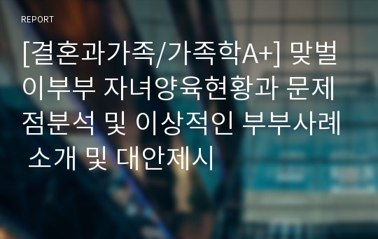 [결혼과가족/가족학A+] 맞벌이부부 자녀양육현황과 문제점분석 및 이상적인 부부사례 소개 및 대안제시