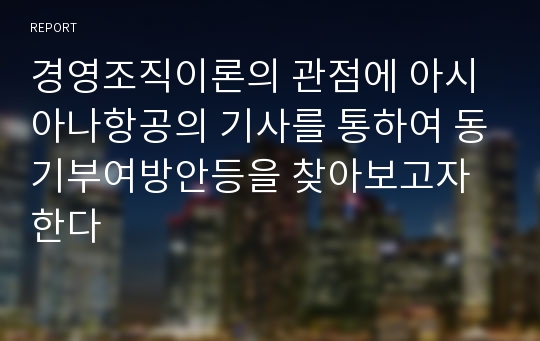 경영조직이론의 관점에 아시아나항공의 기사를 통하여 동기부여방안등을 찾아보고자 한다