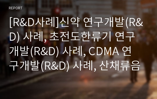 [R&amp;D사례]신약 연구개발(R&amp;D) 사례, 초전도한류기 연구개발(R&amp;D) 사례, CDMA 연구개발(R&amp;D) 사례, 산채류음료 연구개발(R&amp;D) 사례, 유전자변형식품(GMO) 연구개발(R&amp;D) 사례, IBM 연구개발(R&amp;D) 사례 분석