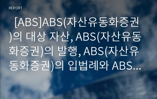   [ABS]ABS(자산유동화증권)의 대상 자산, ABS(자산유동화증권)의 발행, ABS(자산유동화증권)의 입법례와 ABS(자산유동화증권)의 현황, ABS(자산유동화증권)의 장단점 및 향후 ABS(자산유동화증권)의 전망 분석