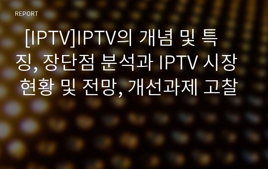   [IPTV]IPTV의 개념 및 특징, 장단점 분석과 IPTV 시장 현황 및 전망, 개선과제 고찰