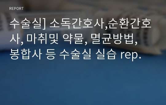 수술실] 소독간호사,순환간호사, 마취및 약물, 멸균방법, 봉합사 등 수술실 실습 rep.