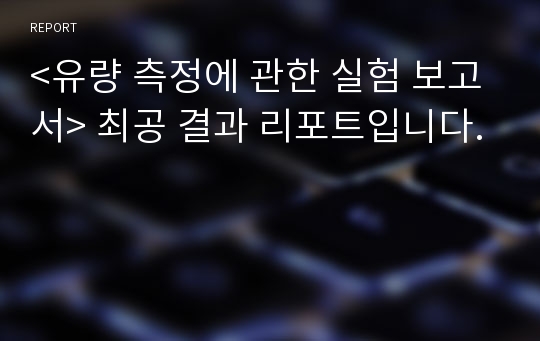 &lt;유량 측정에 관한 실험 보고서&gt; 최공 결과 리포트입니다.