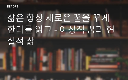 삶은 항상 새로운 꿈을 꾸게 한다를 읽고 - 이상적 꿈과 현실적 삶