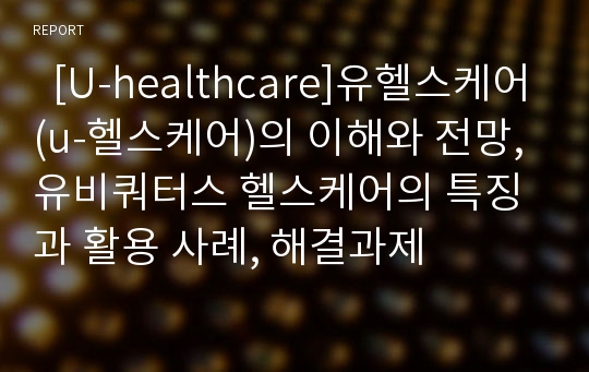   [U-healthcare]유헬스케어(u-헬스케어)의 이해와 전망, 유비쿼터스 헬스케어의 특징과 활용 사례, 해결과제