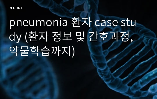 pneumonia 환자 case study (환자 정보 및 간호과정, 약물학습까지)