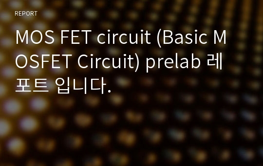 MOS FET circuit (Basic MOSFET Circuit) prelab 레포트 입니다.