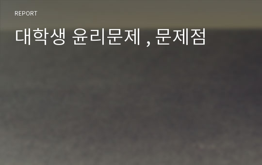 대학생 윤리문제 , 문제점