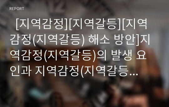   [지역감정][지역갈등][지역감정(지역갈등) 해소 방안]지역감정(지역갈등)의 발생 요인과 지역감정(지역갈등)의 실태, 전개양상 및 지역감정(지역갈등) 해소를 위한 방안 그리고 지역감정(지역갈등) 관련 시사점 분석