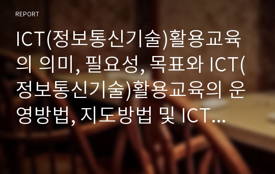 ICT(정보통신기술)활용교육의 의미, 필요성, 목표와 ICT(정보통신기술)활용교육의 운영방법, 지도방법 및 ICT(정보통신기술)활용교육의 문제점, 개선방안 그리고 ICT(정보통신기술)활용교육의 제한점 분석