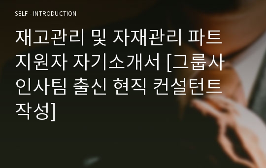 재고관리 및 자재관리 파트 지원자 자기소개서 [그룹사 인사팀 출신 현직 컨설턴트 작성]