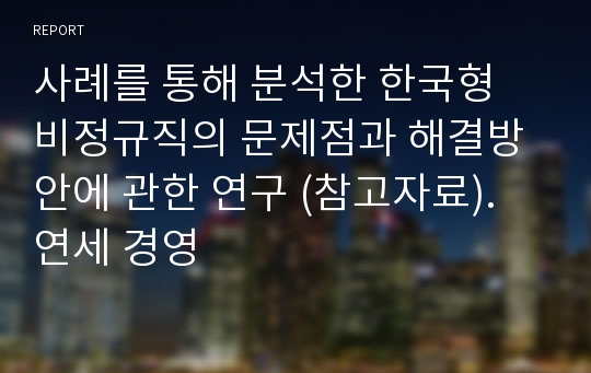 사례를 통해 분석한 한국형 비정규직의 문제점과 해결방안에 관한 연구 (참고자료). 연세 경영