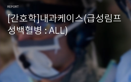 [간호학]내과케이스(급성림프성백혈병 : ALL)