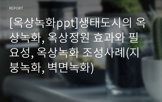 [옥상녹화ppt]생태도시의 옥상녹화, 옥상정원 효과와 필요성, 옥상녹화 조성사례(지붕녹화, 벽면녹화)