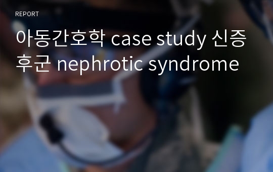 아동간호학 case study 신증후군 nephrotic syndrome
