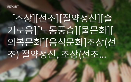   [조상][선조][절약정신][슬기로움][노동풍습][물문화][의복문화][음식문화]조상(선조) 절약정신, 조상(선조) 슬기로움, 조상(선조) 노동풍습, 조상(선조) 물문화, 조상(선조) 의복문화, 조상(선조)의 음식문화 분석