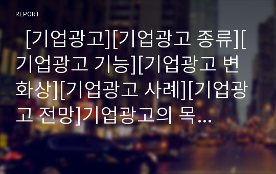   [기업광고][기업광고 종류][기업광고 기능][기업광고 변화상][기업광고 사례][기업광고 전망]기업광고의 목적, 기업광고의 종류, 기업광고의 기능, 기업광고 변화상, 다양한 기업광고 사례로 본 향후 기업광고 전망