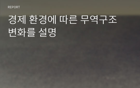 경제 환경에 따른 무역구조 변화를 설명