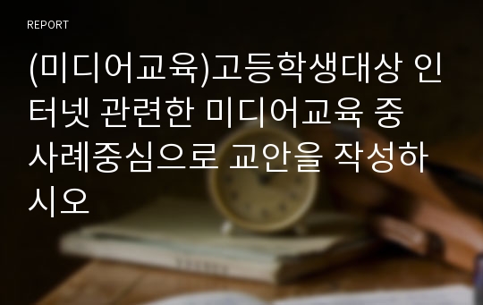 (미디어교육)고등학생대상 인터넷 관련한 미디어교육 중 사례중심으로 교안을 작성하시오